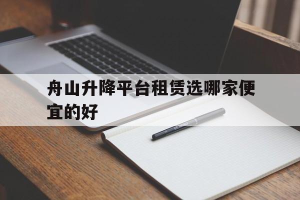 舟山升降平台租赁选哪家便宜的好(升降平台租赁联系方式)